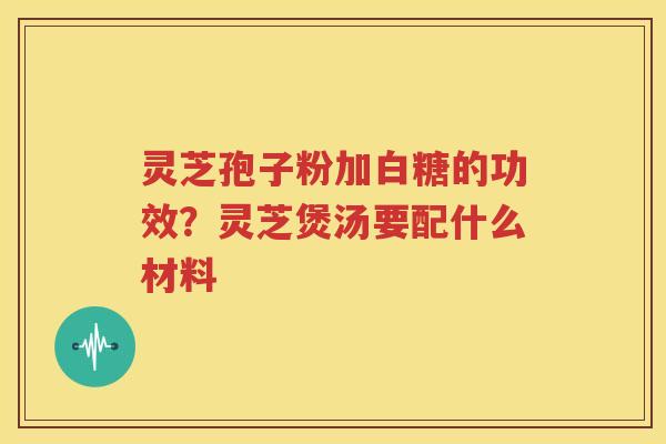 灵芝孢子粉加白糖的功效？灵芝煲汤要配什么材料