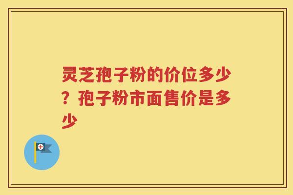 灵芝孢子粉的价位多少？孢子粉市面售价是多少