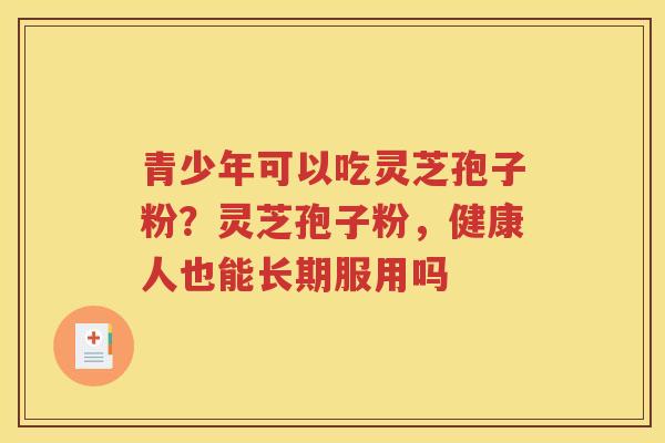 青少年可以吃灵芝孢子粉？灵芝孢子粉，健康人也能长期服用吗