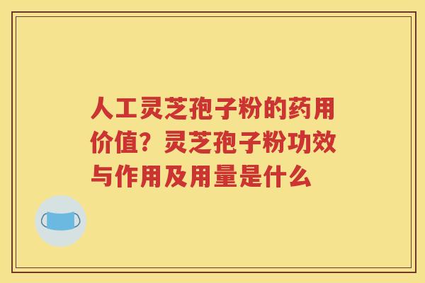 人工灵芝孢子粉的药用价值？灵芝孢子粉功效与作用及用量是什么