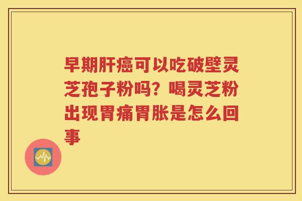 早期肝癌可以吃破壁灵芝孢子粉吗？喝灵芝粉出现胃痛胃胀是怎么回事