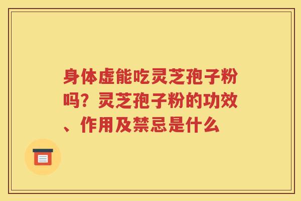 身体虚能吃灵芝孢子粉吗？灵芝孢子粉的功效、作用及禁忌是什么