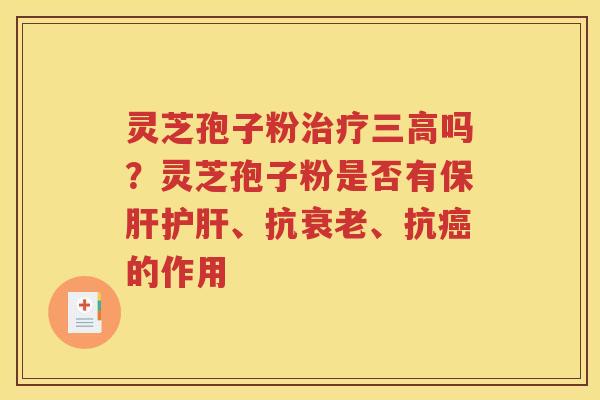 灵芝孢子粉治疗三高吗？灵芝孢子粉是否有保肝护肝、抗衰老、抗癌的作用