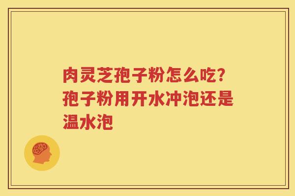 肉灵芝孢子粉怎么吃？孢子粉用开水冲泡还是温水泡