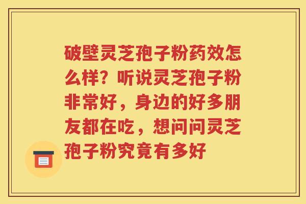 破壁灵芝孢子粉药效怎么样？听说灵芝孢子粉非常好，身边的好多朋友都在吃，想问问灵芝孢子粉究竟有多好