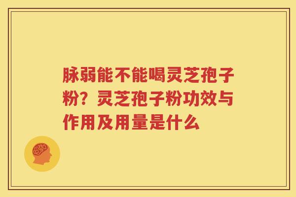脉弱能不能喝灵芝孢子粉？灵芝孢子粉功效与作用及用量是什么