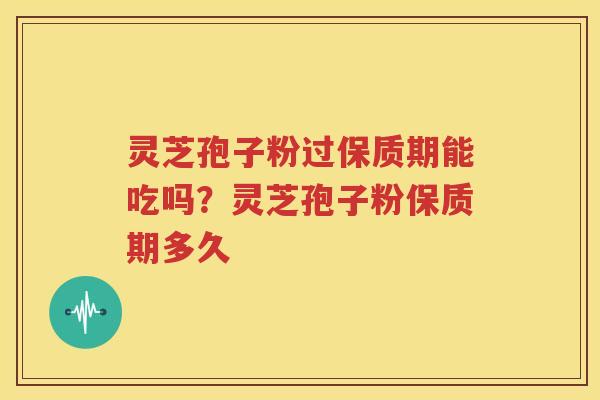 灵芝孢子粉过保质期能吃吗？灵芝孢子粉保质期多久