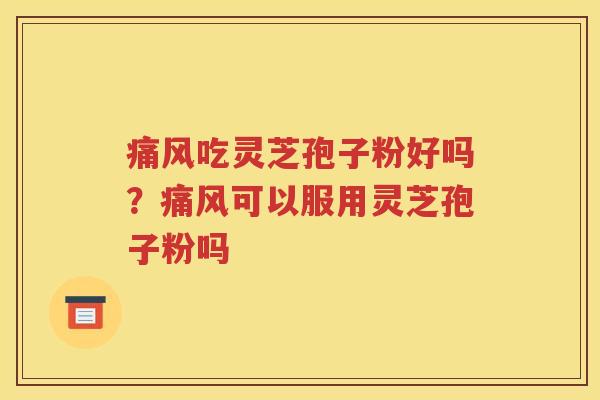 痛风吃灵芝孢子粉好吗？痛风可以服用灵芝孢子粉吗