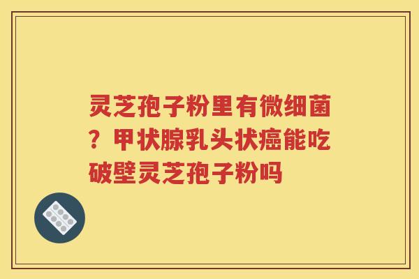 灵芝孢子粉里有微细菌？甲状腺乳头状癌能吃破壁灵芝孢子粉吗