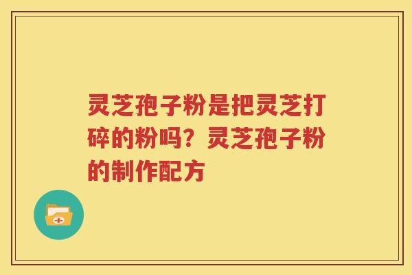 灵芝孢子粉是把灵芝打碎的粉吗？灵芝孢子粉的制作配方