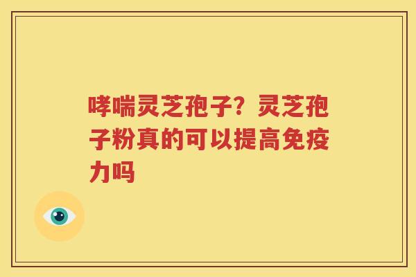 哮喘灵芝孢子？灵芝孢子粉真的可以提高免疫力吗