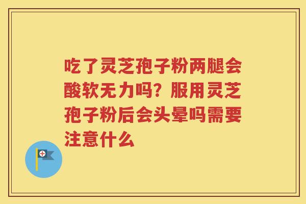 吃了灵芝孢子粉两腿会酸软无力吗？服用灵芝孢子粉后会头晕吗需要注意什么