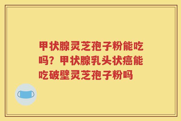 甲状腺灵芝孢子粉能吃吗？甲状腺乳头状癌能吃破壁灵芝孢子粉吗