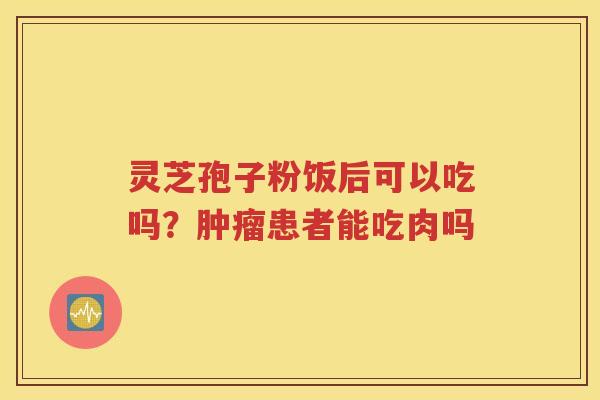 灵芝孢子粉饭后可以吃吗？肿瘤患者能吃肉吗