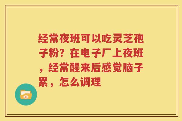 经常夜班可以吃灵芝孢子粉？在电子厂上夜班，经常醒来后感觉脑子累，怎么调理