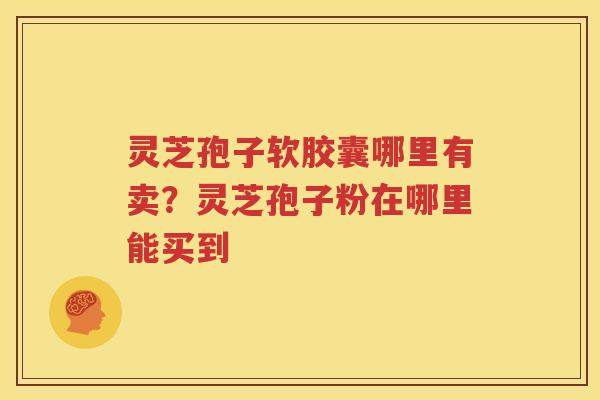 灵芝孢子软胶囊哪里有卖？灵芝孢子粉在哪里能买到