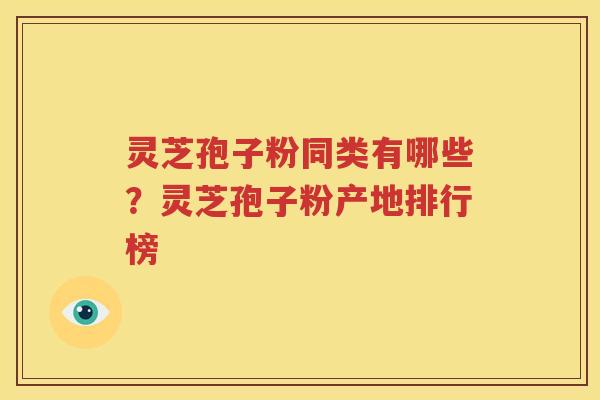 灵芝孢子粉同类有哪些？灵芝孢子粉产地排行榜