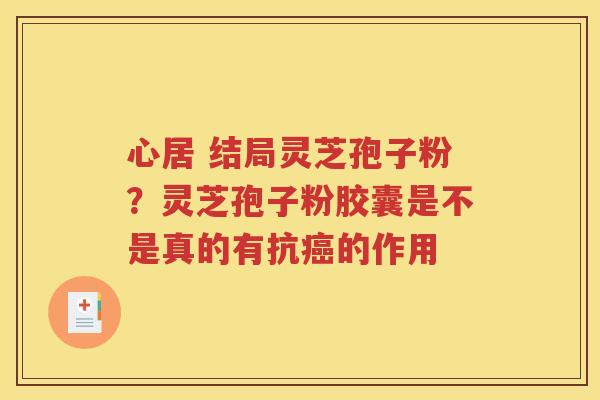 心居 结局灵芝孢子粉？灵芝孢子粉胶囊是不是真的有抗癌的作用
