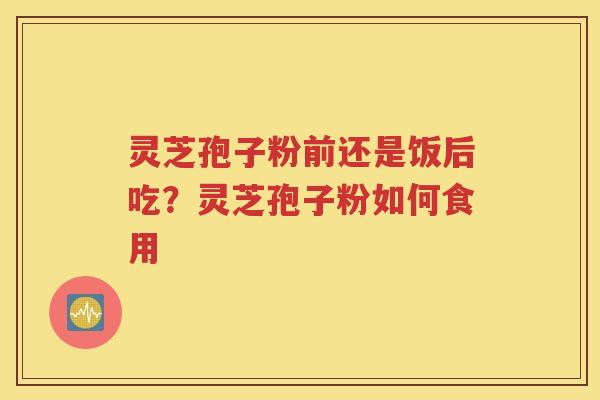 灵芝孢子粉前还是饭后吃？灵芝孢子粉如何食用