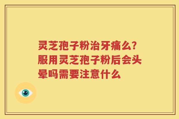 灵芝孢子粉治牙痛么？服用灵芝孢子粉后会头晕吗需要注意什么