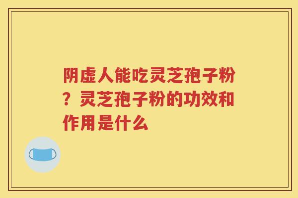 阴虚人能吃灵芝孢子粉？灵芝孢子粉的功效和作用是什么