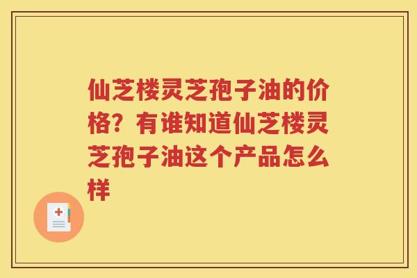 仙芝楼灵芝孢子油的价格？有谁知道仙芝楼灵芝孢子油这个产品怎么样