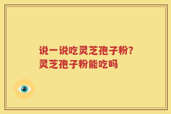 说一说吃灵芝孢子粉？灵芝孢子粉能吃吗