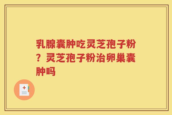 乳腺囊肿吃灵芝孢子粉？灵芝孢子粉治卵巢囊肿吗
