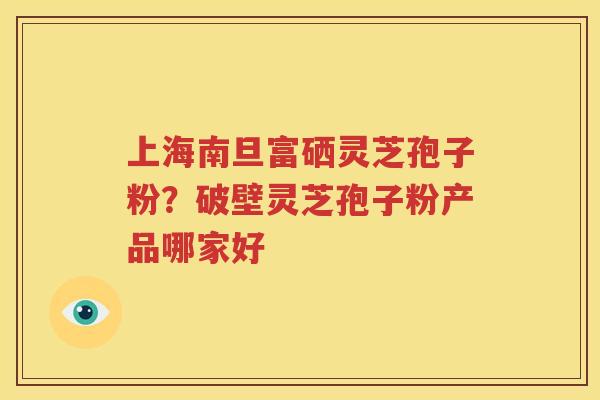 上海南旦富硒灵芝孢子粉？破壁灵芝孢子粉产品哪家好