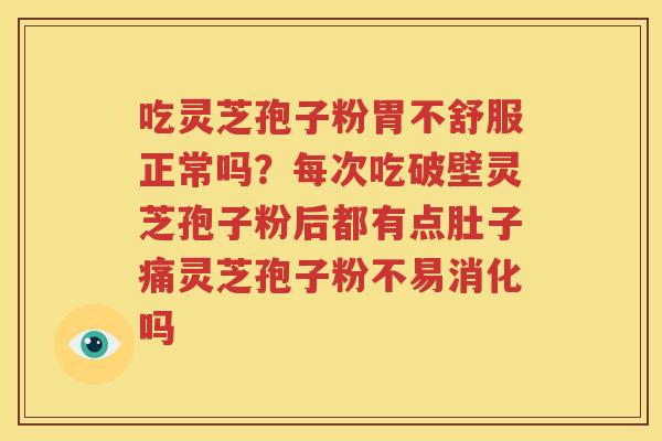 吃灵芝孢子粉胃不舒服正常吗？每次吃破壁灵芝孢子粉后都有点肚子痛灵芝孢子粉不易消化吗