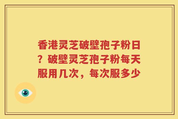 香港灵芝破壁孢子粉日？破壁灵芝孢子粉每天服用几次，每次服多少