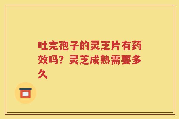 吐完孢子的灵芝片有药效吗？灵芝成熟需要多久