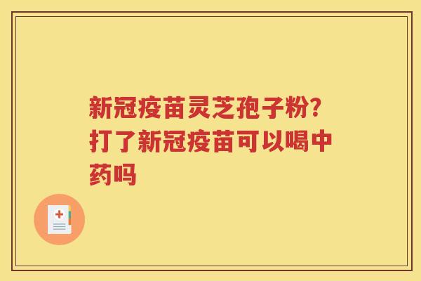 新冠疫苗灵芝孢子粉？打了新冠疫苗可以喝中药吗
