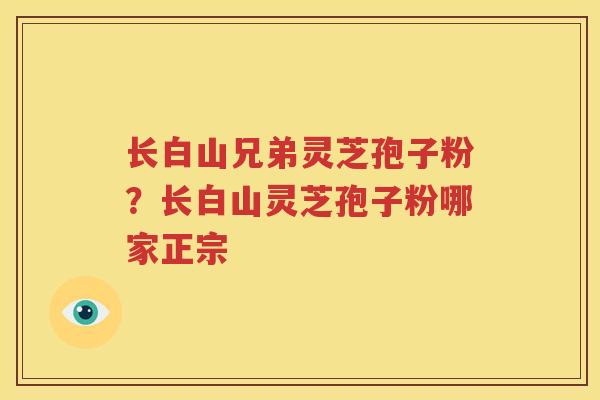 长白山兄弟灵芝孢子粉？长白山灵芝孢子粉哪家正宗