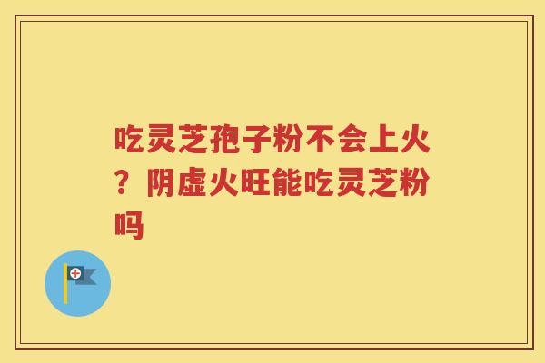 吃灵芝孢子粉不会上火？阴虚火旺能吃灵芝粉吗