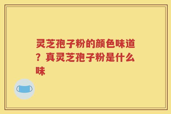 灵芝孢子粉的颜色味道？真灵芝孢子粉是什么味