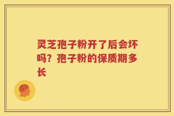 灵芝孢子粉开了后会坏吗？孢子粉的保质期多长