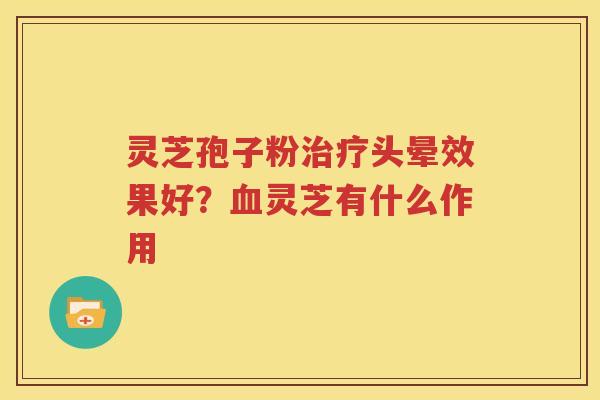 灵芝孢子粉治疗头晕效果好？血灵芝有什么作用