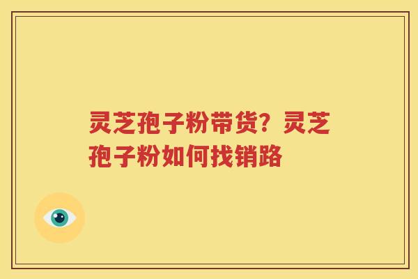 灵芝孢子粉带货？灵芝孢子粉如何找销路