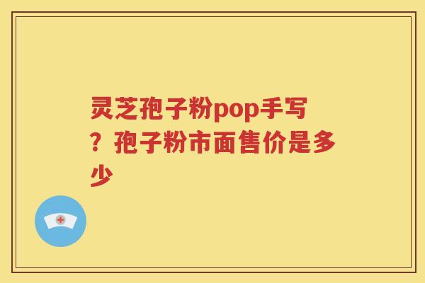 灵芝孢子粉pop手写？孢子粉市面售价是多少