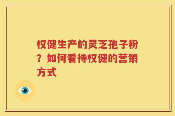 权健生产的灵芝孢子粉？如何看待权健的营销方式