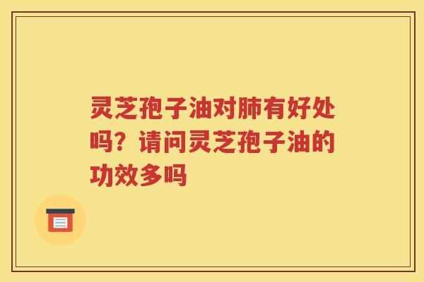 灵芝孢子油对肺有好处吗？请问灵芝孢子油的功效多吗