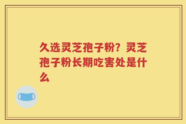 久选灵芝孢子粉？灵芝孢子粉长期吃害处是什么