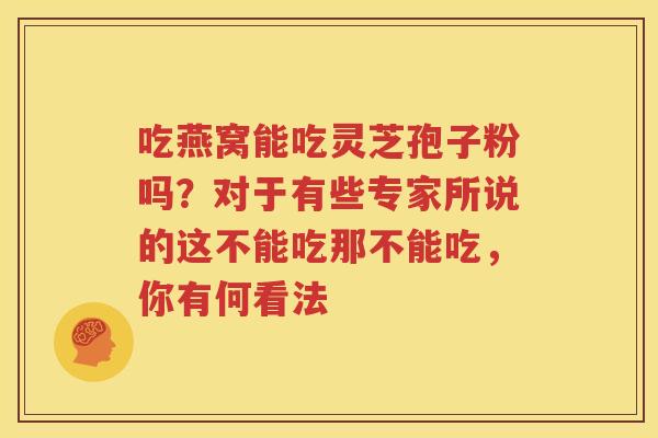 吃燕窝能吃灵芝孢子粉吗？对于有些专家所说的这不能吃那不能吃，你有何看法