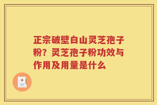 正宗破壁白山灵芝孢子粉？灵芝孢子粉功效与作用及用量是什么