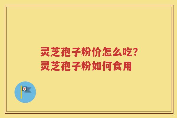 灵芝孢子粉价怎么吃？灵芝孢子粉如何食用