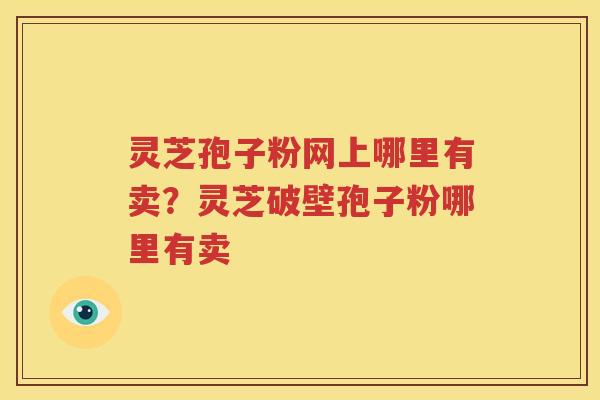 灵芝孢子粉网上哪里有卖？灵芝破壁孢子粉哪里有卖
