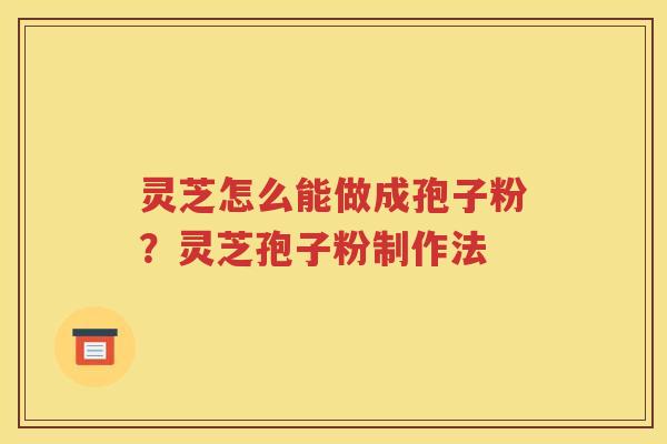 灵芝怎么能做成孢子粉？灵芝孢子粉制作法