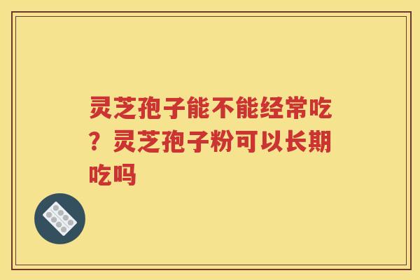 灵芝孢子能不能经常吃？灵芝孢子粉可以长期吃吗