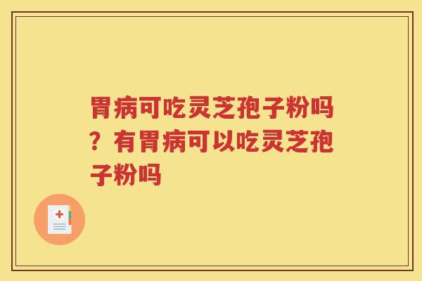 胃病可吃灵芝孢子粉吗？有胃病可以吃灵芝孢子粉吗